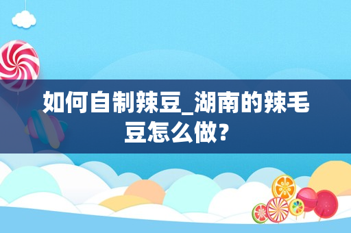 如何自制辣豆_湖南的辣毛豆怎么做？
