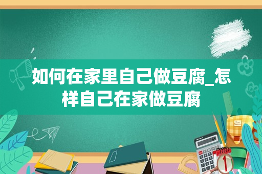 如何在家里自己做豆腐_怎样自己在家做豆腐