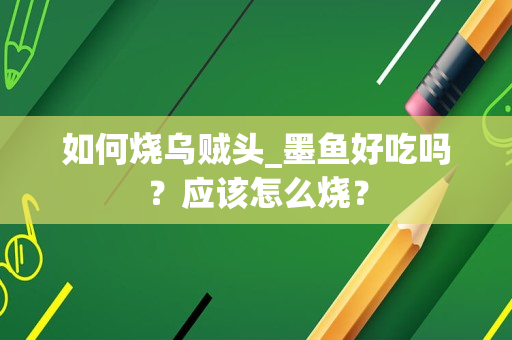 如何烧乌贼头_墨鱼好吃吗？应该怎么烧？