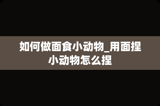 如何做面食小动物_用面捏小动物怎么捏