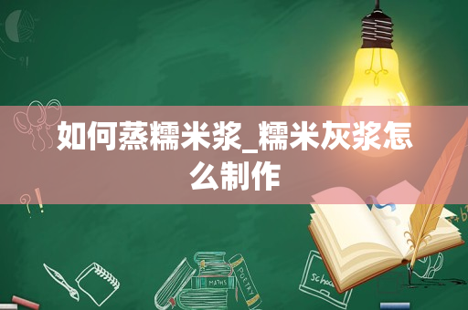 如何蒸糯米浆_糯米灰浆怎么制作