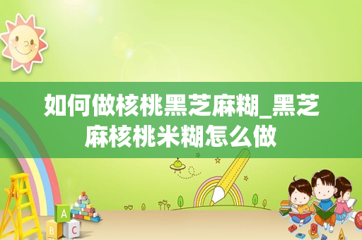 如何做核桃黑芝麻糊_黑芝麻核桃米糊怎么做