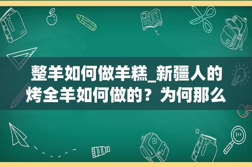 整羊如何做羊糕_新疆人的烤全羊如何做的？为何那么好吃？