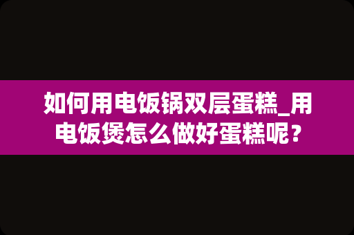 如何用电饭锅双层蛋糕_用电饭煲怎么做好蛋糕呢？