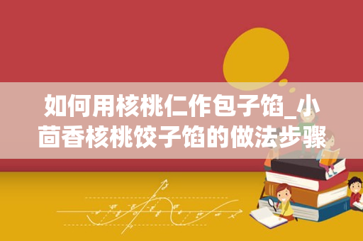 如何用核桃仁作包子馅_小茴香核桃饺子馅的做法步骤