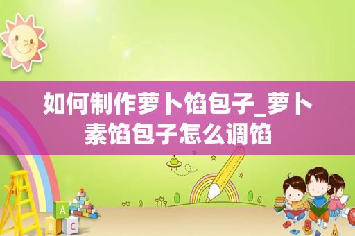 如何制作萝卜馅包子_萝卜素馅包子怎么调馅