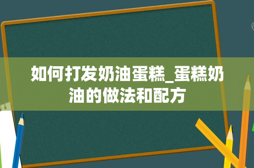 如何打发奶油蛋糕_蛋糕奶油的做法和配方