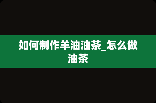 如何制作羊油油茶_怎么做油茶
