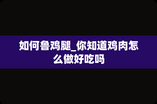 如何鲁鸡腿_你知道鸡肉怎么做好吃吗