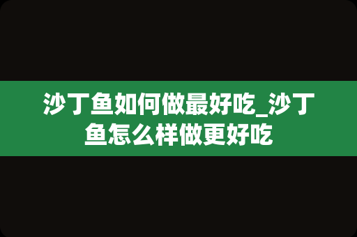 沙丁鱼如何做最好吃_沙丁鱼怎么样做更好吃