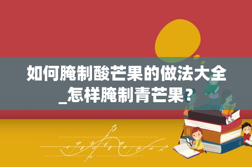 如何腌制酸芒果的做法大全_怎样腌制青芒果？