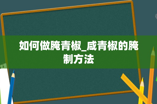 如何做腌青椒_咸青椒的腌制方法