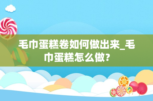 毛巾蛋糕卷如何做出来_毛巾蛋糕怎么做？