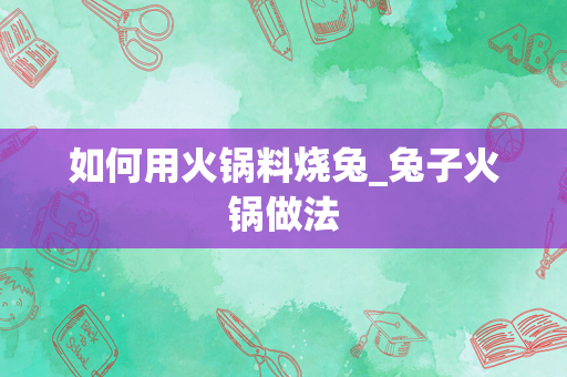 如何用火锅料烧兔_兔子火锅做法