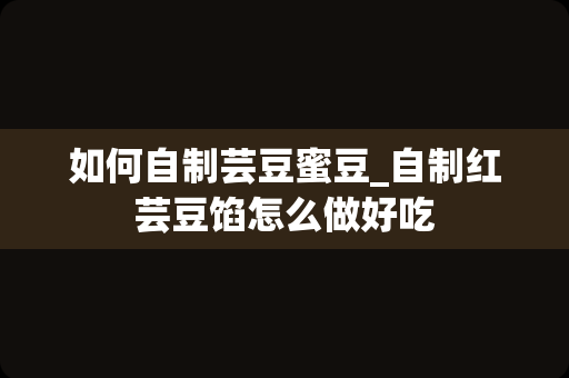 如何自制芸豆蜜豆_自制红芸豆馅怎么做好吃