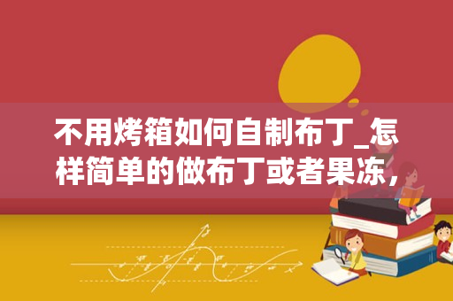 不用烤箱如何自制布丁_怎样简单的做布丁或者果冻，没有烤箱