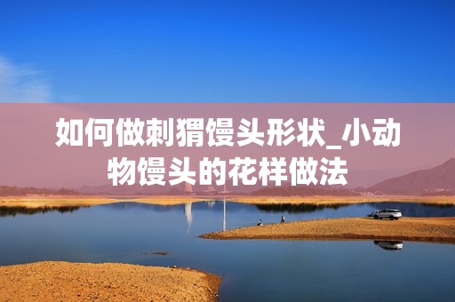 如何做刺猬馒头形状_小动物馒头的花样做法