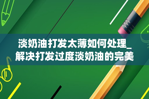 淡奶油打发太薄如何处理_解决打发过度淡奶油的完美办法怎么做好吃