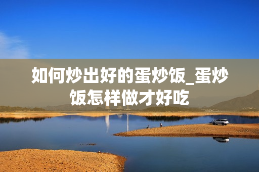 如何炒出好的蛋炒饭_蛋炒饭怎样做才好吃