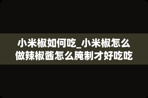 小米椒如何吃_小米椒怎么做辣椒酱怎么腌制才好吃吃小米椒有什么
