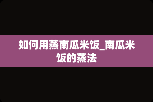 如何用蒸南瓜米饭_南瓜米饭的蒸法