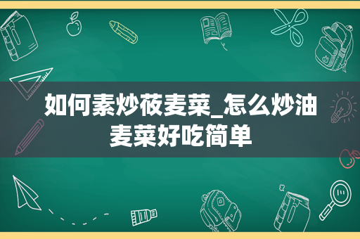 如何素炒莜麦菜_怎么炒油麦菜好吃简单