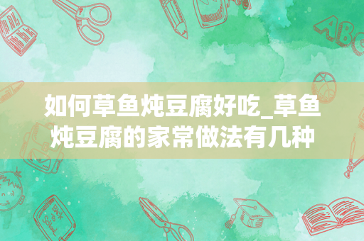 如何草鱼炖豆腐好吃_草鱼炖豆腐的家常做法有几种