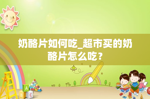 奶酪片如何吃_超市买的奶酪片怎么吃？