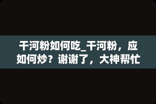 干河粉如何吃_干河粉，应如何炒？谢谢了，大神帮忙啊