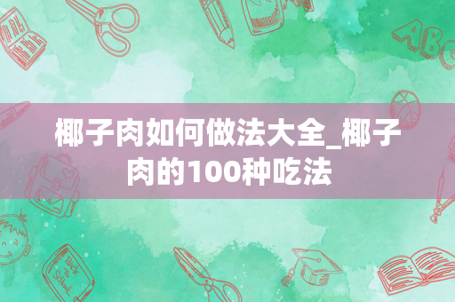 椰子肉如何做法大全_椰子肉的100种吃法