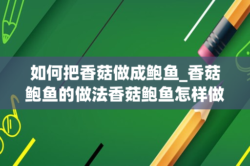 如何把香菇做成鲍鱼_香菇鲍鱼的做法香菇鲍鱼怎样做法