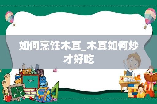 如何烹饪木耳_木耳如何炒才好吃