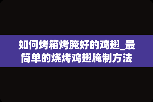 如何烤箱烤腌好的鸡翅_最简单的烧烤鸡翅腌制方法