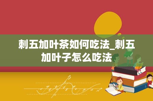 刺五加叶茶如何吃法_刺五加叶子怎么吃法