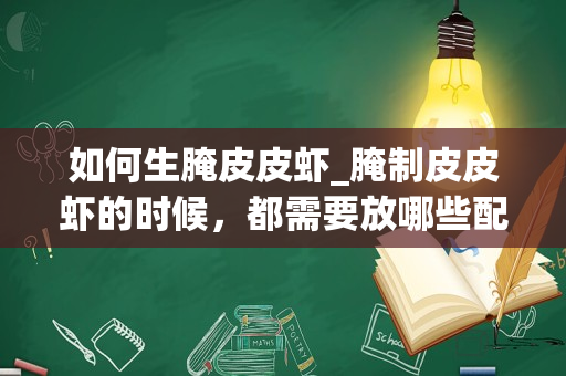 如何生腌皮皮虾_腌制皮皮虾的时候，都需要放哪些配料？
