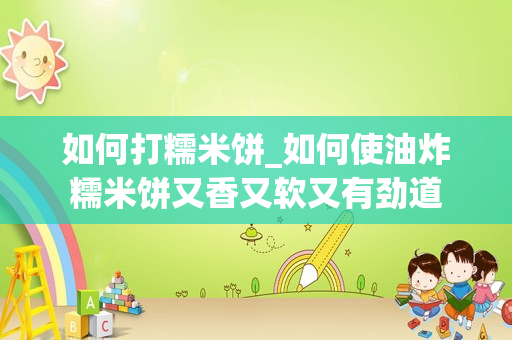 如何打糯米饼_如何使油炸糯米饼又香又软又有劲道