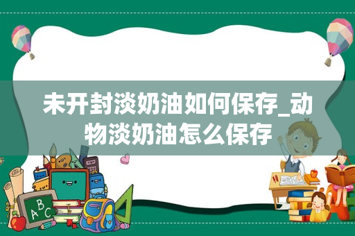 未开封淡奶油如何保存_动物淡奶油怎么保存