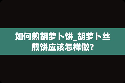 如何煎胡萝卜饼_胡萝卜丝煎饼应该怎样做？