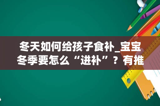冬天如何给孩子食补_宝宝冬季要怎么“进补”？有推荐的食物吗？