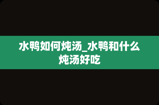 水鸭如何炖汤_水鸭和什么炖汤好吃