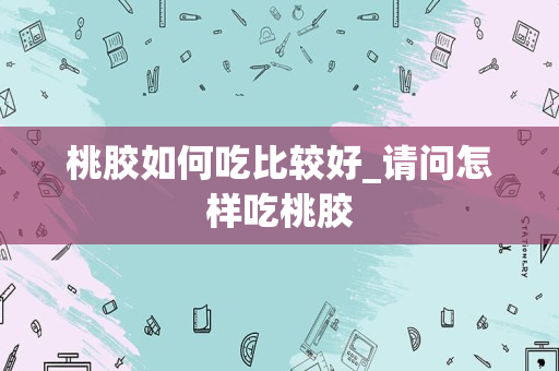 桃胶如何吃比较好_请问怎样吃桃胶