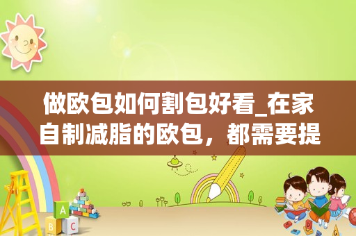 做欧包如何割包好看_在家自制减脂的欧包，都需要提前准备些什么？