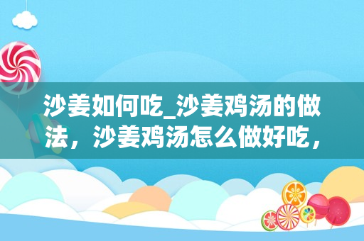 沙姜如何吃_沙姜鸡汤的做法，沙姜鸡汤怎么做好吃，沙姜鸡汤