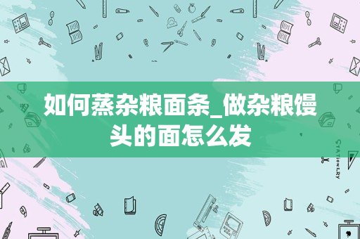 如何蒸杂粮面条_做杂粮馒头的面怎么发