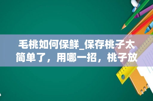 毛桃如何保鲜_保存桃子太简单了，用哪一招，桃子放一个月还鲜甜多汁？