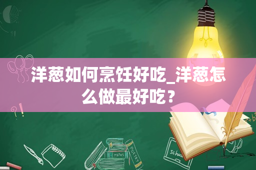 洋葱如何烹饪好吃_洋葱怎么做最好吃？