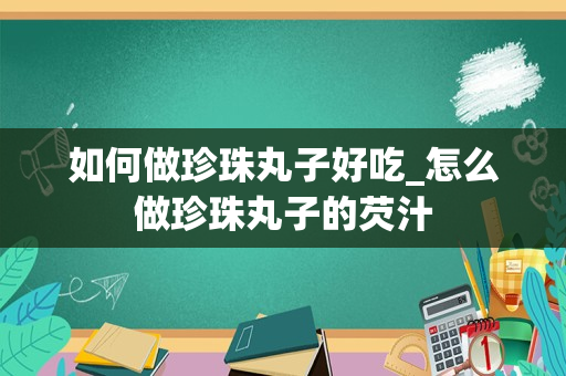 如何做珍珠丸子好吃_怎么做珍珠丸子的芡汁