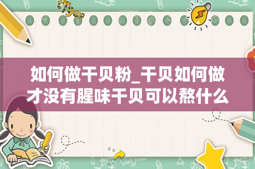 如何做干贝粉_干贝如何做才没有腥味干贝可以熬什么粥