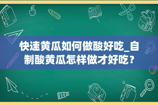 快速黄瓜如何做酸好吃_自制酸黄瓜怎样做才好吃？