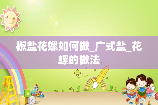 椒盐花螺如何做_广式盐_花螺的做法
